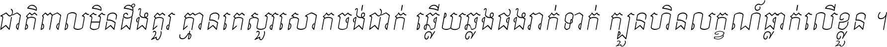 ជាតិ​ពាល​មិន​ដឹង​គួរ គ្មាន​គេ​សួរ​សោក​ចង់​ជាក់ ឆ្លើយ​ឆ្លង​ផង​រាក់​ទាក់​ ក្បួន​ហិន​លក្ខណ៍​ធ្លាក់​លើ​ខ្លួន ។