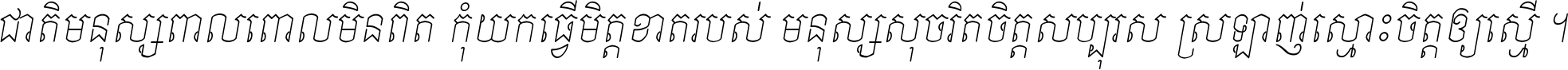 ជាតិ​មនុស្ស​ពាល​ពោល​មិន​ពិត កុំ​យក​ធ្វើ​មិត្ត​ខាត​របស់ មនុស្ស​សុចរិត​ចិត្ត​សប្បុរស ស្រឡាញ់​ស្មោះ​ចិត្ត​ឲ្យ​ស្មើ ។