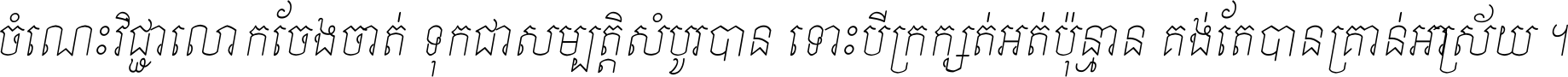 ចំណេះ​វិជ្ជា​លោក​ចែង​ចាត់ ទុក​ជា​សម្បត្តិ​សំបូរ​បាន ទោះ​បី​ក្រក្សត់​អត់​ប៉ុន្មាន គង់​តែ​បាន​គ្រាន់​អាស្រ័យ ។