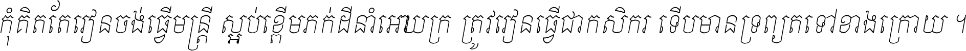 កុំ​គិត​តែ​រៀន​ចង់ធ្វើ​មន្ត្រី ស្អប់​ខ្ពើម​ភក់ដី​នាំអោយ​ក្រ ត្រូវ​រៀន​ធ្វើ​ជា​កសិករ ទើប​មានទ្រព្យ​ត​ទៅ​ខាង​ក្រោយ ។