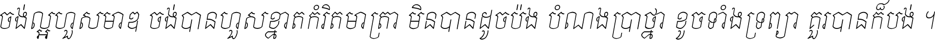 ចង់​ល្អ​ហួស​មាឌ ចង់​បាន​ហួស​ខ្នាត​កំរិត​មាត្រា មិន​បាន​ដូច​ប៉ង បំណង​ប្រាថ្នា ខូច​ទាំងទ្រព្យា គួរ​បាន​ក៏បង់ ។