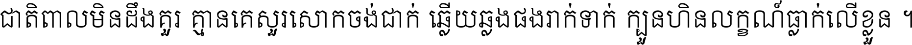 ជាតិ​ពាល​មិន​ដឹង​គួរ គ្មាន​គេ​សួរ​សោក​ចង់​ជាក់ ឆ្លើយ​ឆ្លង​ផង​រាក់​ទាក់​ ក្បួន​ហិន​លក្ខណ៍​ធ្លាក់​លើ​ខ្លួន ។