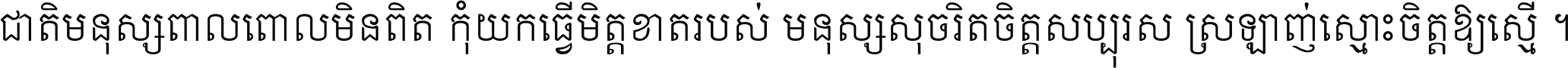 ជាតិ​មនុស្ស​ពាល​ពោល​មិន​ពិត កុំ​យក​ធ្វើ​មិត្ត​ខាត​របស់ មនុស្ស​សុចរិត​ចិត្ត​សប្បុរស ស្រឡាញ់​ស្មោះ​ចិត្ត​ឲ្យ​ស្មើ ។