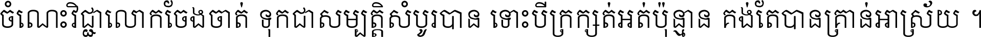 ចំណេះ​វិជ្ជា​លោក​ចែង​ចាត់ ទុក​ជា​សម្បត្តិ​សំបូរ​បាន ទោះ​បី​ក្រក្សត់​អត់​ប៉ុន្មាន គង់​តែ​បាន​គ្រាន់​អាស្រ័យ ។