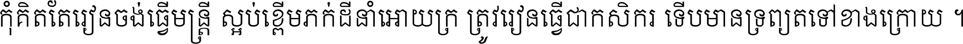 កុំ​គិត​តែ​រៀន​ចង់ធ្វើ​មន្ត្រី ស្អប់​ខ្ពើម​ភក់ដី​នាំអោយ​ក្រ ត្រូវ​រៀន​ធ្វើ​ជា​កសិករ ទើប​មានទ្រព្យ​ត​ទៅ​ខាង​ក្រោយ ។