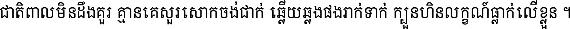 ជាតិ​ពាល​មិន​ដឹង​គួរ គ្មាន​គេ​សួរ​សោក​ចង់​ជាក់ ឆ្លើយ​ឆ្លង​ផង​រាក់​ទាក់​ ក្បួន​ហិន​លក្ខណ៍​ធ្លាក់​លើ​ខ្លួន ។