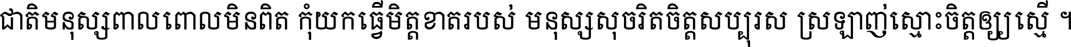 ជាតិ​មនុស្ស​ពាល​ពោល​មិន​ពិត កុំ​យក​ធ្វើ​មិត្ត​ខាត​របស់ មនុស្ស​សុចរិត​ចិត្ត​សប្បុរស ស្រឡាញ់​ស្មោះ​ចិត្ត​ឲ្យ​ស្មើ ។