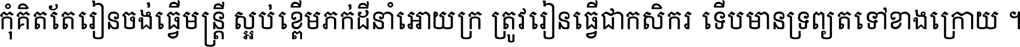 កុំ​គិត​តែ​រៀន​ចង់ធ្វើ​មន្ត្រី ស្អប់​ខ្ពើម​ភក់ដី​នាំអោយ​ក្រ ត្រូវ​រៀន​ធ្វើ​ជា​កសិករ ទើប​មានទ្រព្យ​ត​ទៅ​ខាង​ក្រោយ ។