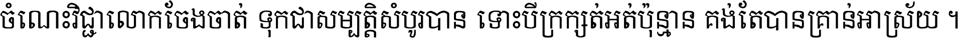 ចំណេះ​វិជ្ជា​លោក​ចែង​ចាត់ ទុក​ជា​សម្បត្តិ​សំបូរ​បាន ទោះ​បី​ក្រក្សត់​អត់​ប៉ុន្មាន គង់​តែ​បាន​គ្រាន់​អាស្រ័យ ។