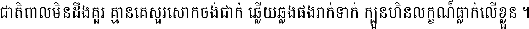 ជាតិ​ពាល​មិន​ដឹង​គួរ គ្មាន​គេ​សួរ​សោក​ចង់​ជាក់ ឆ្លើយ​ឆ្លង​ផង​រាក់​ទាក់​ ក្បួន​ហិន​លក្ខណ៍​ធ្លាក់​លើ​ខ្លួន ។