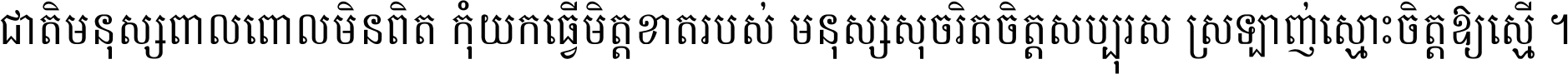 ជាតិ​មនុស្ស​ពាល​ពោល​មិន​ពិត កុំ​យក​ធ្វើ​មិត្ត​ខាត​របស់ មនុស្ស​សុចរិត​ចិត្ត​សប្បុរស ស្រឡាញ់​ស្មោះ​ចិត្ត​ឲ្យ​ស្មើ ។