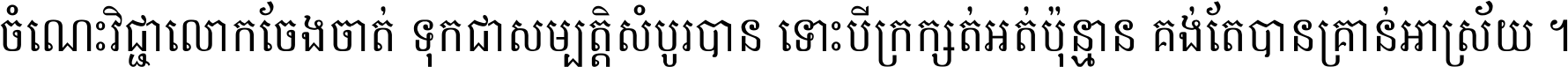 ចំណេះ​វិជ្ជា​លោក​ចែង​ចាត់ ទុក​ជា​សម្បត្តិ​សំបូរ​បាន ទោះ​បី​ក្រក្សត់​អត់​ប៉ុន្មាន គង់​តែ​បាន​គ្រាន់​អាស្រ័យ ។