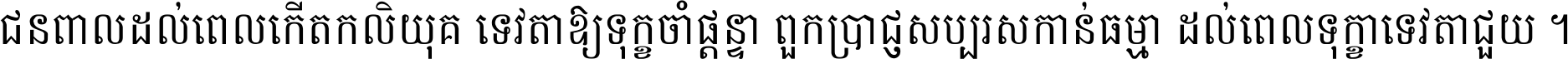 ជនពាល​ដល់​ពេល​កើត​កលិយុគ ទេវតា​ឲ្យ​ទុក្ខ​ចាំ​ផ្ដន្ទា ពួក​ប្រាជ្ញ​សប្បរស​កាន់​ធម្មា ដល់​ពេល​ទុក្ខា​ទេវតា​ជួយ ។