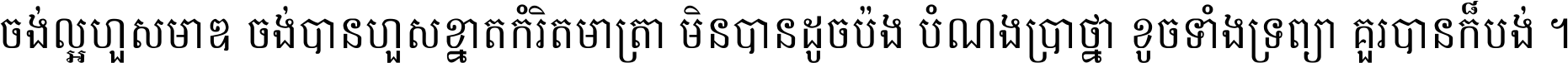 ចង់​ល្អ​ហួស​មាឌ ចង់​បាន​ហួស​ខ្នាត​កំរិត​មាត្រា មិន​បាន​ដូច​ប៉ង បំណង​ប្រាថ្នា ខូច​ទាំងទ្រព្យា គួរ​បាន​ក៏បង់ ។