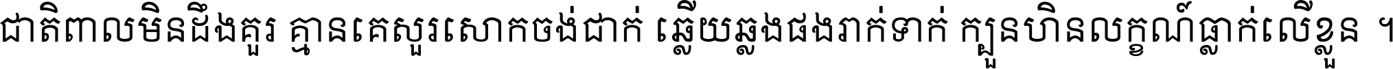 ជាតិ​ពាល​មិន​ដឹង​គួរ គ្មាន​គេ​សួរ​សោក​ចង់​ជាក់ ឆ្លើយ​ឆ្លង​ផង​រាក់​ទាក់​ ក្បួន​ហិន​លក្ខណ៍​ធ្លាក់​លើ​ខ្លួន ។