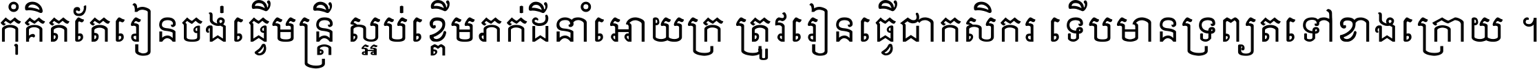 កុំ​គិត​តែ​រៀន​ចង់ធ្វើ​មន្ត្រី ស្អប់​ខ្ពើម​ភក់ដី​នាំអោយ​ក្រ ត្រូវ​រៀន​ធ្វើ​ជា​កសិករ ទើប​មានទ្រព្យ​ត​ទៅ​ខាង​ក្រោយ ។