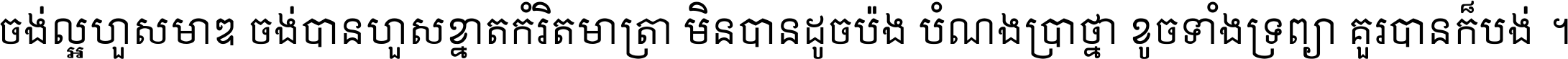 ចង់​ល្អ​ហួស​មាឌ ចង់​បាន​ហួស​ខ្នាត​កំរិត​មាត្រា មិន​បាន​ដូច​ប៉ង បំណង​ប្រាថ្នា ខូច​ទាំងទ្រព្យា គួរ​បាន​ក៏បង់ ។