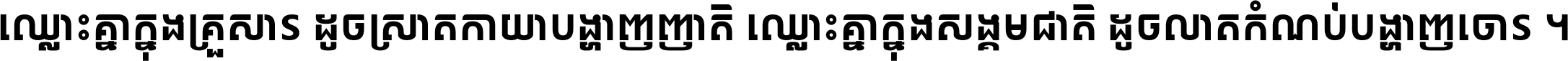 ឈ្លោះ​គ្នា​ក្នុង​គ្រួសារ ដូច​ស្រាត​កាយា​បង្ហាញ​ញាតិ ឈ្លោះគ្នាក្នុង​សង្គមជាតិ ដូច​លាត​កំណប់​បង្ហាញ​ចោរ ។