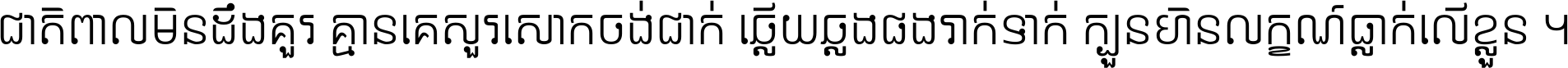 ជាតិ​ពាល​មិន​ដឹង​គួរ គ្មាន​គេ​សួរ​សោក​ចង់​ជាក់ ឆ្លើយ​ឆ្លង​ផង​រាក់​ទាក់​ ក្បួន​ហិន​លក្ខណ៍​ធ្លាក់​លើ​ខ្លួន ។
