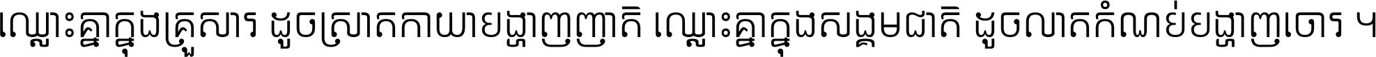 ឈ្លោះ​គ្នា​ក្នុង​គ្រួសារ ដូច​ស្រាត​កាយា​បង្ហាញ​ញាតិ ឈ្លោះគ្នាក្នុង​សង្គមជាតិ ដូច​លាត​កំណប់​បង្ហាញ​ចោរ ។