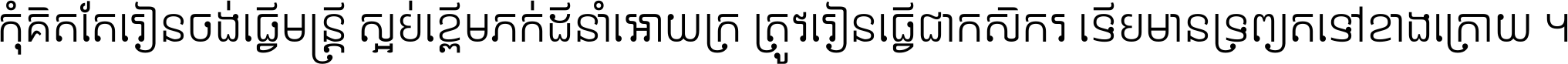 កុំ​គិត​តែ​រៀន​ចង់ធ្វើ​មន្ត្រី ស្អប់​ខ្ពើម​ភក់ដី​នាំអោយ​ក្រ ត្រូវ​រៀន​ធ្វើ​ជា​កសិករ ទើប​មានទ្រព្យ​ត​ទៅ​ខាង​ក្រោយ ។