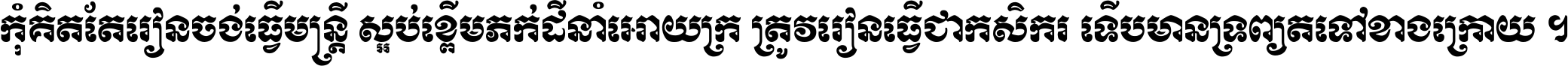 កុំ​គិត​តែ​រៀន​ចង់ធ្វើ​មន្ត្រី ស្អប់​ខ្ពើម​ភក់ដី​នាំអោយ​ក្រ ត្រូវ​រៀន​ធ្វើ​ជា​កសិករ ទើប​មានទ្រព្យ​ត​ទៅ​ខាង​ក្រោយ ។