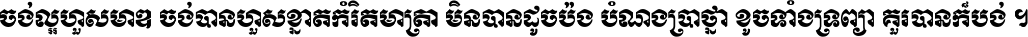 ចង់​ល្អ​ហួស​មាឌ ចង់​បាន​ហួស​ខ្នាត​កំរិត​មាត្រា មិន​បាន​ដូច​ប៉ង បំណង​ប្រាថ្នា ខូច​ទាំងទ្រព្យា គួរ​បាន​ក៏បង់ ។