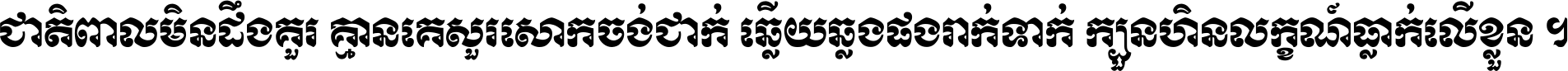 ជាតិ​ពាល​មិន​ដឹង​គួរ គ្មាន​គេ​សួរ​សោក​ចង់​ជាក់ ឆ្លើយ​ឆ្លង​ផង​រាក់​ទាក់​ ក្បួន​ហិន​លក្ខណ៍​ធ្លាក់​លើ​ខ្លួន ។