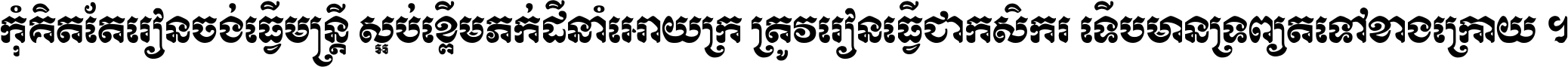 កុំ​គិត​តែ​រៀន​ចង់ធ្វើ​មន្ត្រី ស្អប់​ខ្ពើម​ភក់ដី​នាំអោយ​ក្រ ត្រូវ​រៀន​ធ្វើ​ជា​កសិករ ទើប​មានទ្រព្យ​ត​ទៅ​ខាង​ក្រោយ ។