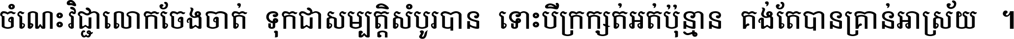 ចំណេះ​វិជ្ជា​លោក​ចែង​ចាត់ ទុក​ជា​សម្បត្តិ​សំបូរ​បាន ទោះ​បី​ក្រក្សត់​អត់​ប៉ុន្មាន គង់​តែ​បាន​គ្រាន់​អាស្រ័យ ។