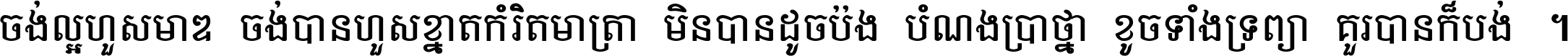 ចង់​ល្អ​ហួស​មាឌ ចង់​បាន​ហួស​ខ្នាត​កំរិត​មាត្រា មិន​បាន​ដូច​ប៉ង បំណង​ប្រាថ្នា ខូច​ទាំងទ្រព្យា គួរ​បាន​ក៏បង់ ។