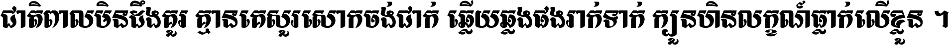 ជាតិ​ពាល​មិន​ដឹង​គួរ គ្មាន​គេ​សួរ​សោក​ចង់​ជាក់ ឆ្លើយ​ឆ្លង​ផង​រាក់​ទាក់​ ក្បួន​ហិន​លក្ខណ៍​ធ្លាក់​លើ​ខ្លួន ។