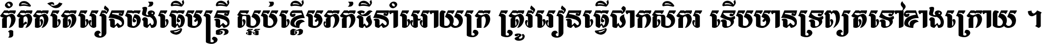 កុំ​គិត​តែ​រៀន​ចង់ធ្វើ​មន្ត្រី ស្អប់​ខ្ពើម​ភក់ដី​នាំអោយ​ក្រ ត្រូវ​រៀន​ធ្វើ​ជា​កសិករ ទើប​មានទ្រព្យ​ត​ទៅ​ខាង​ក្រោយ ។