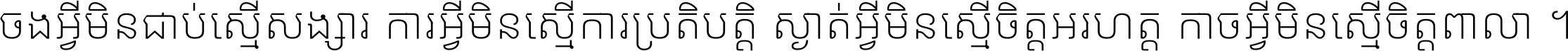 ចង​អ្វី​មិន​ជាប់​ស្មើ​សង្សារ ការ​អ្វី​មិន​ស្មើ​ការ​ប្រតិបត្តិ ស្ងាត់​អ្វី​មិន​ស្មើ​​ចិត្ត​អរហត្ត​ កាច​អ្វី​មិន​ស្មើ​ចិត្ត​ពាលា ។