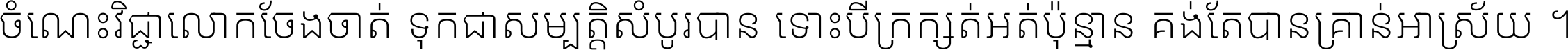 ចំណេះ​វិជ្ជា​លោក​ចែង​ចាត់ ទុក​ជា​សម្បត្តិ​សំបូរ​បាន ទោះ​បី​ក្រក្សត់​អត់​ប៉ុន្មាន គង់​តែ​បាន​គ្រាន់​អាស្រ័យ ។