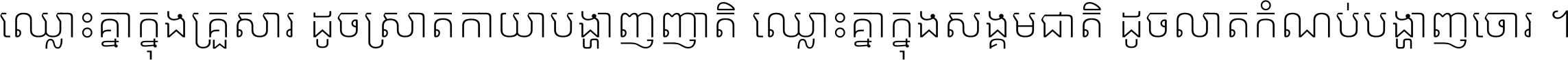 ឈ្លោះ​គ្នា​ក្នុង​គ្រួសារ ដូច​ស្រាត​កាយា​បង្ហាញ​ញាតិ ឈ្លោះគ្នាក្នុង​សង្គមជាតិ ដូច​លាត​កំណប់​បង្ហាញ​ចោរ ។