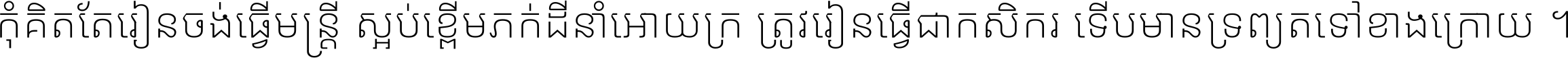 កុំ​គិត​តែ​រៀន​ចង់ធ្វើ​មន្ត្រី ស្អប់​ខ្ពើម​ភក់ដី​នាំអោយ​ក្រ ត្រូវ​រៀន​ធ្វើ​ជា​កសិករ ទើប​មានទ្រព្យ​ត​ទៅ​ខាង​ក្រោយ ។
