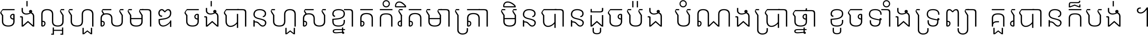 ចង់​ល្អ​ហួស​មាឌ ចង់​បាន​ហួស​ខ្នាត​កំរិត​មាត្រា មិន​បាន​ដូច​ប៉ង បំណង​ប្រាថ្នា ខូច​ទាំងទ្រព្យា គួរ​បាន​ក៏បង់ ។