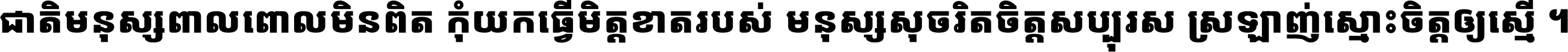 ជាតិ​មនុស្ស​ពាល​ពោល​មិន​ពិត កុំ​យក​ធ្វើ​មិត្ត​ខាត​របស់ មនុស្ស​សុចរិត​ចិត្ត​សប្បុរស ស្រឡាញ់​ស្មោះ​ចិត្ត​ឲ្យ​ស្មើ ។
