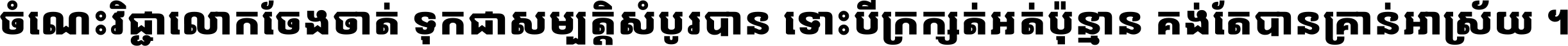 ចំណេះ​វិជ្ជា​លោក​ចែង​ចាត់ ទុក​ជា​សម្បត្តិ​សំបូរ​បាន ទោះ​បី​ក្រក្សត់​អត់​ប៉ុន្មាន គង់​តែ​បាន​គ្រាន់​អាស្រ័យ ។