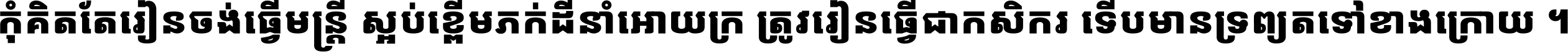 កុំ​គិត​តែ​រៀន​ចង់ធ្វើ​មន្ត្រី ស្អប់​ខ្ពើម​ភក់ដី​នាំអោយ​ក្រ ត្រូវ​រៀន​ធ្វើ​ជា​កសិករ ទើប​មានទ្រព្យ​ត​ទៅ​ខាង​ក្រោយ ។