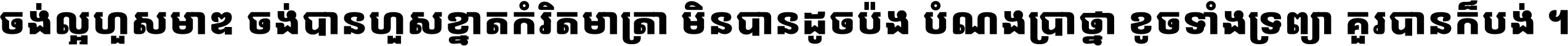 ចង់​ល្អ​ហួស​មាឌ ចង់​បាន​ហួស​ខ្នាត​កំរិត​មាត្រា មិន​បាន​ដូច​ប៉ង បំណង​ប្រាថ្នា ខូច​ទាំងទ្រព្យា គួរ​បាន​ក៏បង់ ។