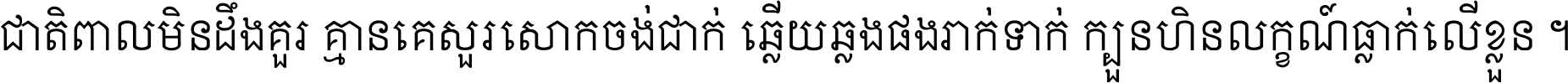 ជាតិ​ពាល​មិន​ដឹង​គួរ គ្មាន​គេ​សួរ​សោក​ចង់​ជាក់ ឆ្លើយ​ឆ្លង​ផង​រាក់​ទាក់​ ក្បួន​ហិន​លក្ខណ៍​ធ្លាក់​លើ​ខ្លួន ។