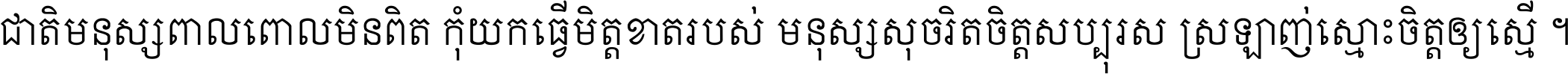 ជាតិ​មនុស្ស​ពាល​ពោល​មិន​ពិត កុំ​យក​ធ្វើ​មិត្ត​ខាត​របស់ មនុស្ស​សុចរិត​ចិត្ត​សប្បុរស ស្រឡាញ់​ស្មោះ​ចិត្ត​ឲ្យ​ស្មើ ។