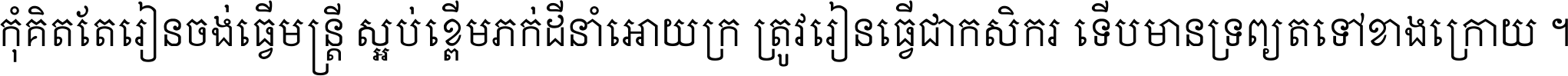 កុំ​គិត​តែ​រៀន​ចង់ធ្វើ​មន្ត្រី ស្អប់​ខ្ពើម​ភក់ដី​នាំអោយ​ក្រ ត្រូវ​រៀន​ធ្វើ​ជា​កសិករ ទើប​មានទ្រព្យ​ត​ទៅ​ខាង​ក្រោយ ។