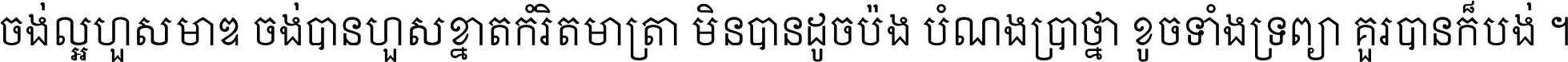 ចង់​ល្អ​ហួស​មាឌ ចង់​បាន​ហួស​ខ្នាត​កំរិត​មាត្រា មិន​បាន​ដូច​ប៉ង បំណង​ប្រាថ្នា ខូច​ទាំងទ្រព្យា គួរ​បាន​ក៏បង់ ។