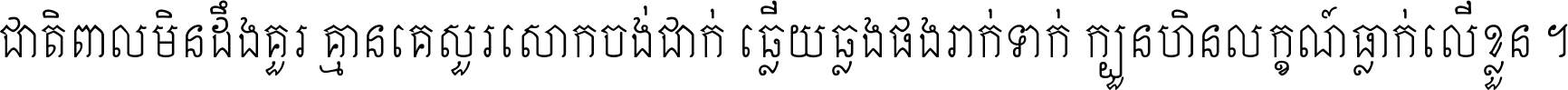 ជាតិ​ពាល​មិន​ដឹង​គួរ គ្មាន​គេ​សួរ​សោក​ចង់​ជាក់ ឆ្លើយ​ឆ្លង​ផង​រាក់​ទាក់​ ក្បួន​ហិន​លក្ខណ៍​ធ្លាក់​លើ​ខ្លួន ។