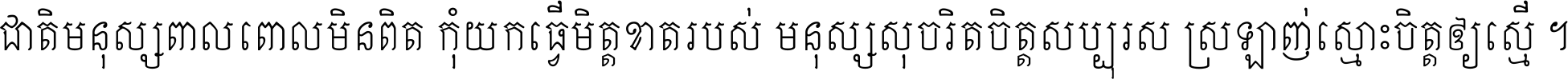 ជាតិ​មនុស្ស​ពាល​ពោល​មិន​ពិត កុំ​យក​ធ្វើ​មិត្ត​ខាត​របស់ មនុស្ស​សុចរិត​ចិត្ត​សប្បុរស ស្រឡាញ់​ស្មោះ​ចិត្ត​ឲ្យ​ស្មើ ។