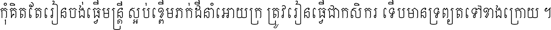 កុំ​គិត​តែ​រៀន​ចង់ធ្វើ​មន្ត្រី ស្អប់​ខ្ពើម​ភក់ដី​នាំអោយ​ក្រ ត្រូវ​រៀន​ធ្វើ​ជា​កសិករ ទើប​មានទ្រព្យ​ត​ទៅ​ខាង​ក្រោយ ។