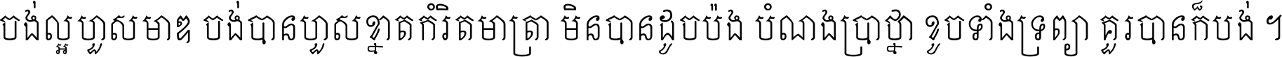 ចង់​ល្អ​ហួស​មាឌ ចង់​បាន​ហួស​ខ្នាត​កំរិត​មាត្រា មិន​បាន​ដូច​ប៉ង បំណង​ប្រាថ្នា ខូច​ទាំងទ្រព្យា គួរ​បាន​ក៏បង់ ។